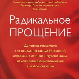 Радикальное Прощение. Духовная технология для исцеления взаимоотношений, избавления от гнева и чувства вины, нахождения взаимопо